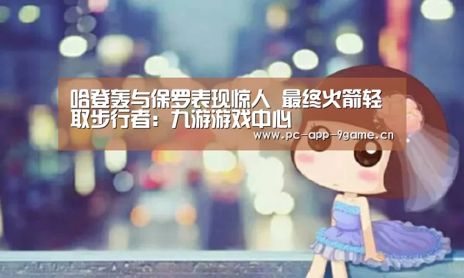 哈登轰与保罗表现惊人 最终火箭轻取步行者：九游游戏中心