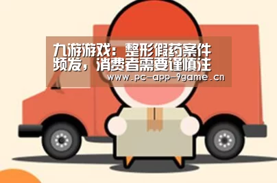 九游游戏：整形假药案件频发，消费者需要谨慎注意