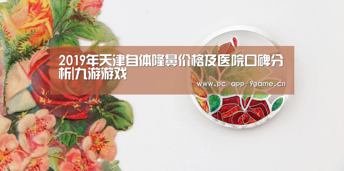 2019年天津自体隆鼻价格及医院口碑分析|九游游戏