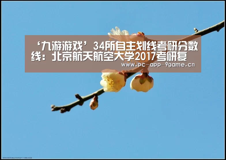 ‘九游游戏’34所自主划线考研分数线：北京航天航空大学2017考研复试分数线公布