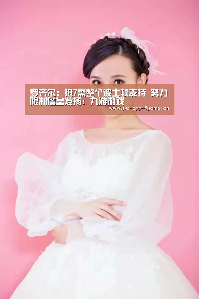 罗齐尔：抢7需整个波士顿支持 努力限制詹皇发扬：九游游戏